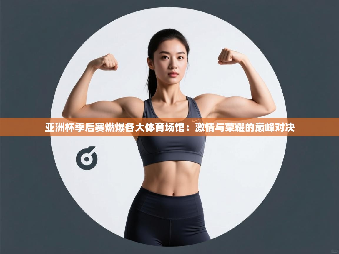 亚洲杯季后赛燃爆各大体育场馆：激情与荣耀的巅峰对决  第1张