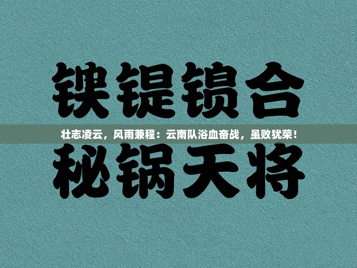 壮志凌云,风雨兼程:云南队浴血奋战,虽败犹荣! 第1张