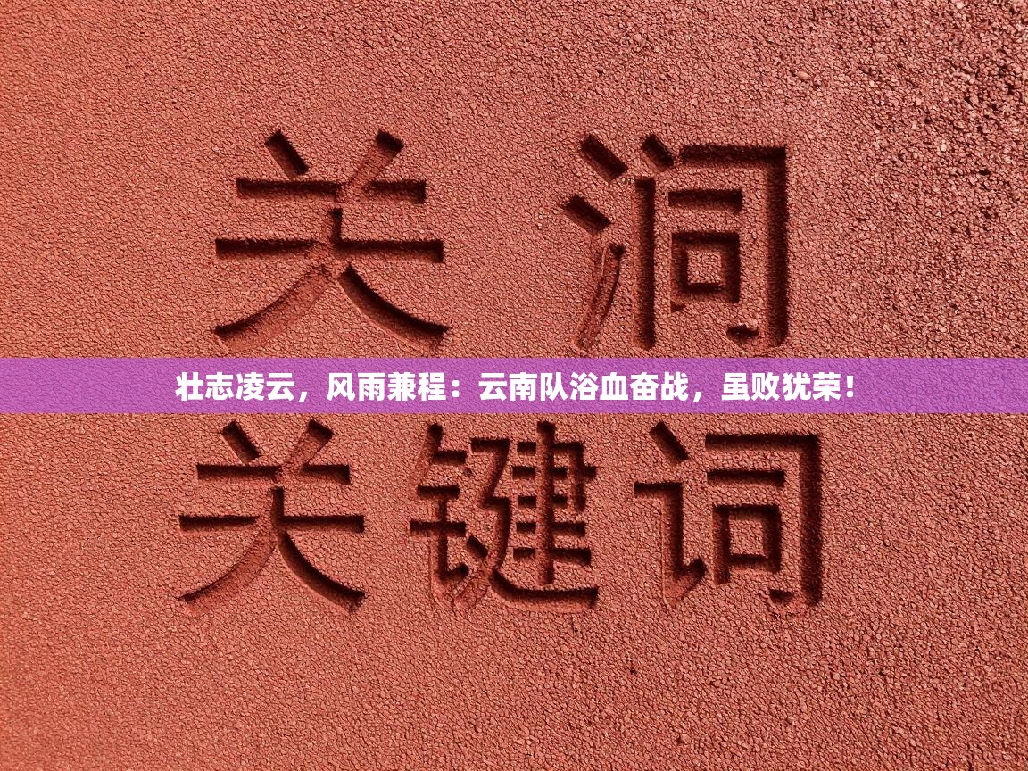 壮志凌云,风雨兼程:云南队浴血奋战,虽败犹荣! 第2张