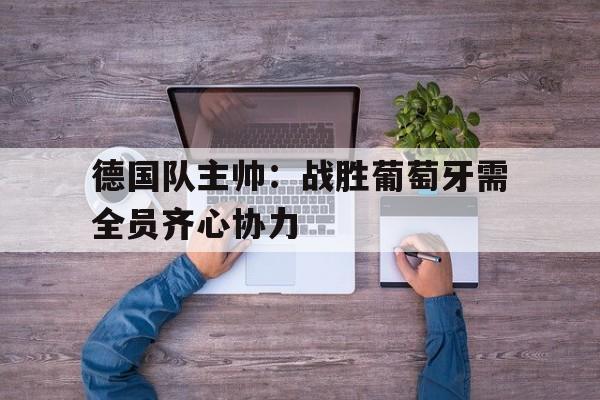 爱游戏在线-德国队主帅：战胜葡萄牙需全员齐心协力的简单介绍